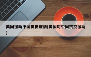 美国援助中国抗击疫情(美国对中国抗疫援助)