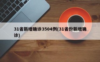 31省新增确诊3504例(31省份新增确诊)