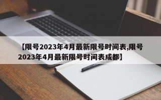 【限号2023年4月最新限号时间表,限号2023年4月最新限号时间表成都】