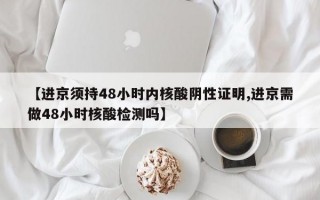 【进京须持48小时内核酸阴性证明,进京需做48小时核酸检测吗】