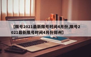 【限号2021最新限号时间4月份,限号2021最新限号时间4月份郑州】