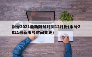 限号2021最新限号时间12月份(限号2021最新限号时间变更)