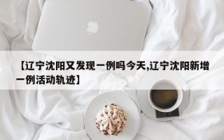 【辽宁沈阳又发现一例吗今天,辽宁沈阳新增一例活动轨迹】