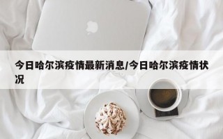 今日哈尔滨疫情最新消息/今日哈尔滨疫情状况