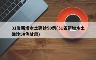 31省新增本土确诊50例(31省新增本土确诊50例甘肃)