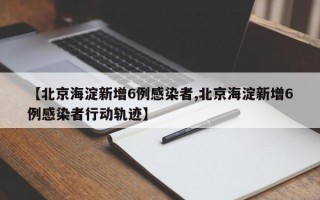 【北京海淀新增6例感染者,北京海淀新增6例感染者行动轨迹】