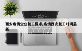 西安疫情企业复工要求/疫情西安复工时间最新