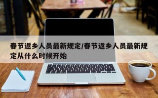 春节返乡人员最新规定/春节返乡人员最新规定从什么时候开始