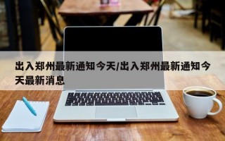 出入郑州最新通知今天/出入郑州最新通知今天最新消息