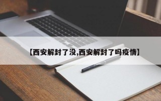 【西安解封了没,西安解封了吗疫情】