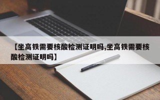 【坐高铁需要核酸检测证明吗,坐高铁需要核酸检测证明吗】