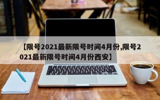 【限号2021最新限号时间4月份,限号2021最新限号时间4月份西安】