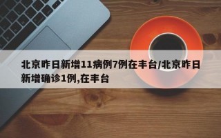 北京昨日新增11病例7例在丰台/北京昨日新增确诊1例,在丰台