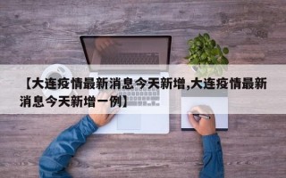 【大连疫情最新消息今天新增,大连疫情最新消息今天新增一例】