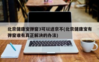 北京健康宝弹窗3可以进京不(北京健康宝有弹窗谁有真正解决的办法)