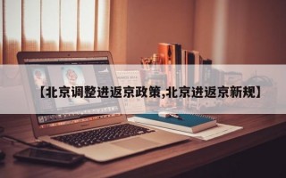 【北京调整进返京政策,北京进返京新规】