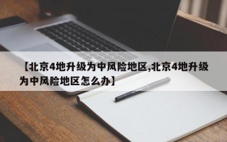 【北京4地升级为中风险地区,北京4地升级为中风险地区怎么办】