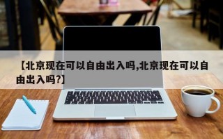 【北京现在可以自由出入吗,北京现在可以自由出入吗?】