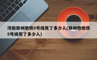 河南郑州地铁5号线死了多少人(郑州地地铁5号线死了多少人)