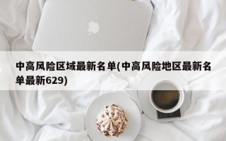 中高风险区域最新名单(中高风险地区最新名单最新629)