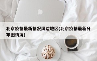 北京疫情最新情况风险地区(北京疫情最新分布图情况)