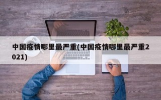 中国疫情哪里最严重(中国疫情哪里最严重2021)