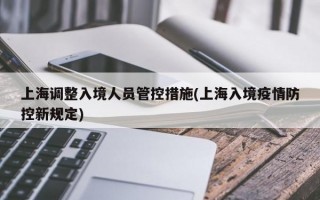 上海调整入境人员管控措施(上海入境疫情防控新规定)