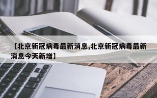 【北京新冠病毒最新消息,北京新冠病毒最新消息今天新增】