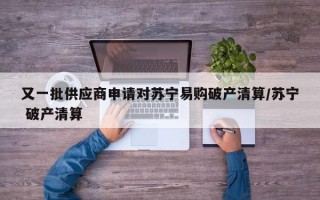 又一批供应商申请对苏宁易购破产清算/苏宁 破产清算