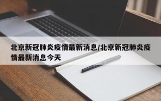 北京新冠肺炎疫情最新消息/北京新冠肺炎疫情最新消息今天