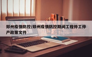 郑州疫情防控/郑州疫情防控期间工程停工停产政策文件