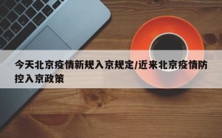 今天北京疫情新规入京规定/近来北京疫情防控入京政策