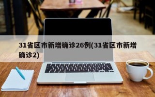 31省区市新增确诊26例(31省区市新增确诊2)