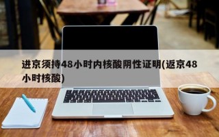 进京须持48小时内核酸阴性证明(返京48小时核酸)