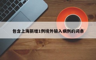 包含上海新增1例境外输入病例的词条