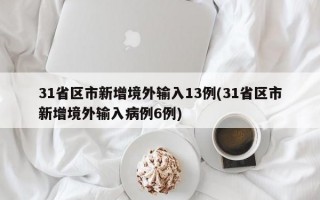 31省区市新增境外输入13例(31省区市新增境外输入病例6例)