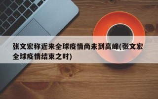 张文宏称近来全球疫情尚未到高峰(张文宏 全球疫情结束之时)