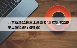 北京新增22例本土感染者(北京新增22例本土感染者行动轨迹)