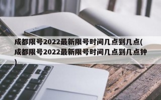 成都限号2022最新限号时间几点到几点(成都限号2022最新限号时间几点到几点钟)