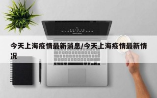 今天上海疫情最新消息/今天上海疫情最新情况