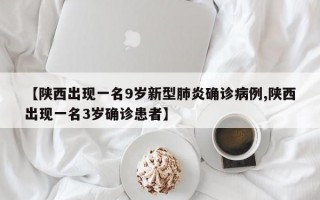 【陕西出现一名9岁新型肺炎确诊病例,陕西出现一名3岁确诊患者】