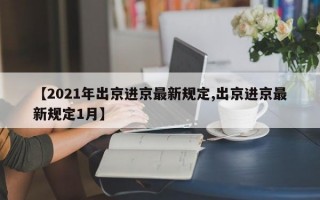 【2021年出京进京最新规定,出京进京最新规定1月】