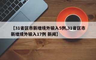 【31省区市新增境外输入5例,31省区市新增境外输入17例 新闻】