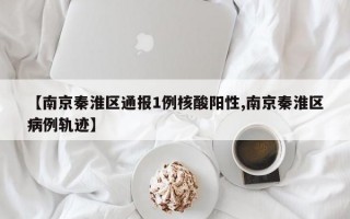 【南京秦淮区通报1例核酸阳性,南京秦淮区病例轨迹】