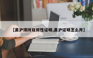 【离沪须持双阴性证明,离沪证明怎么开】