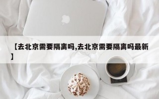 【去北京需要隔离吗,去北京需要隔离吗最新】