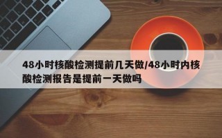 48小时核酸检测提前几天做/48小时内核酸检测报告是提前一天做吗