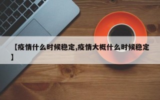 【疫情什么时候稳定,疫情大概什么时候稳定】