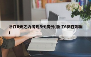 浙江6天之内出现5代病例(浙江6例在哪里)