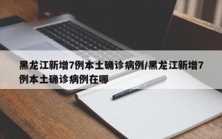 黑龙江新增7例本土确诊病例/黑龙江新增7例本土确诊病例在哪